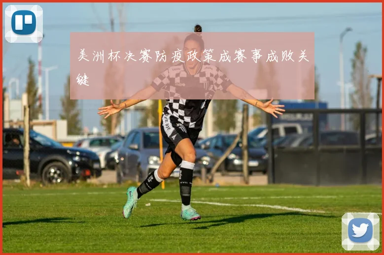 美洲杯决赛防疫政策成赛事成败关键