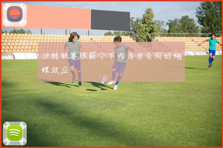 沙特联赛限薪令下内马尔合同的蝴蝶效应