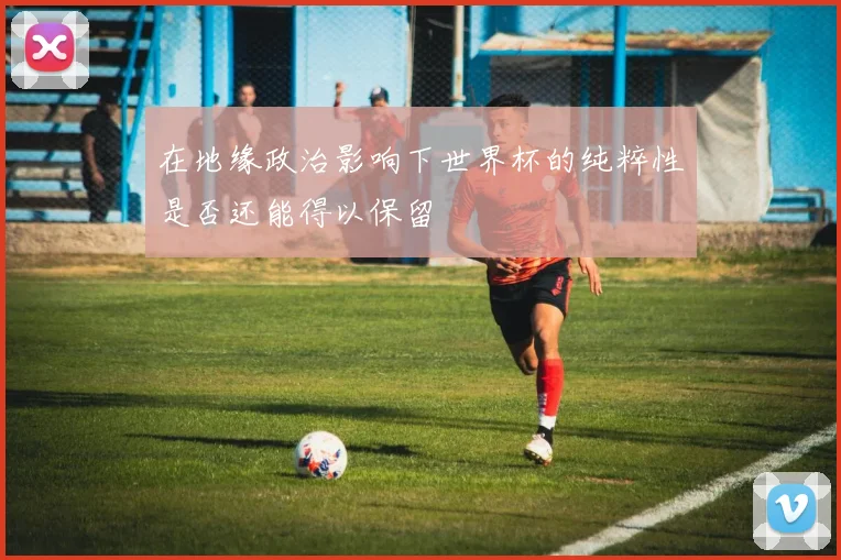 在地缘政治影响下世界杯的纯粹性是否还能得以保留