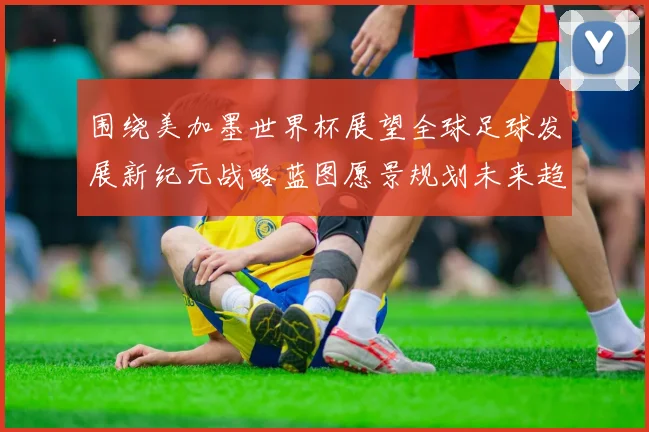 围绕美加墨世界杯展望全球足球发展新纪元战略蓝图愿景规划未来趋势