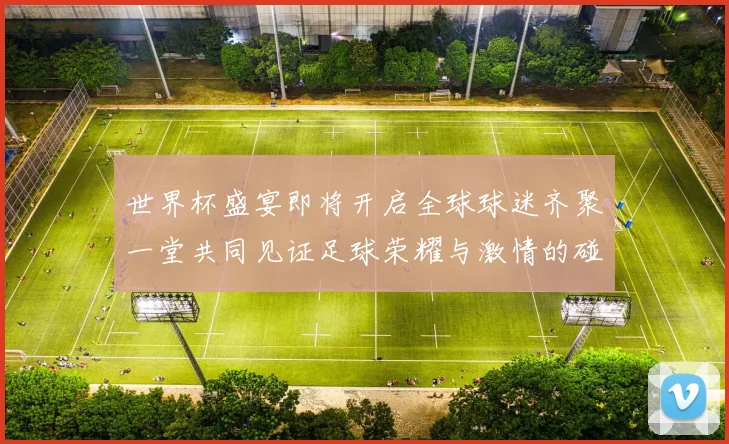 世界杯盛宴即将开启全球球迷齐聚一堂共同见证足球荣耀与激情的碰撞