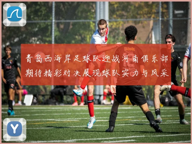 青岛西海岸足球队迎战河南俱乐部期待精彩对决展现球队实力与风采