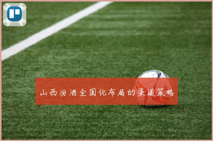山西汾酒全国化布局的渠道策略