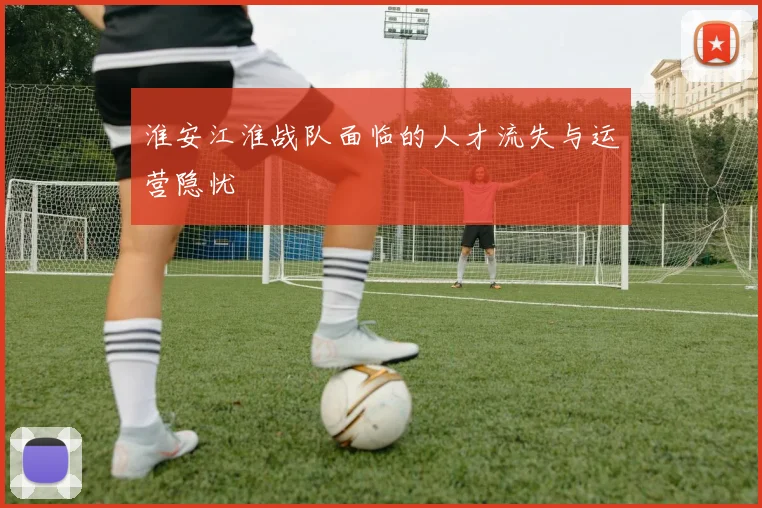 淮安江淮战队面临的人才流失与运营隐忧
