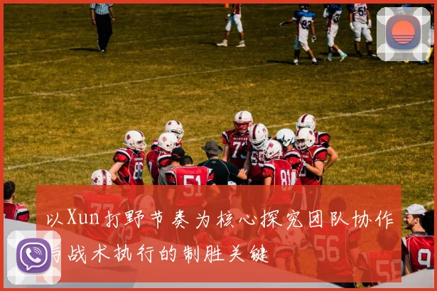 以Xun打野节奏为核心探究团队协作与战术执行的制胜关键