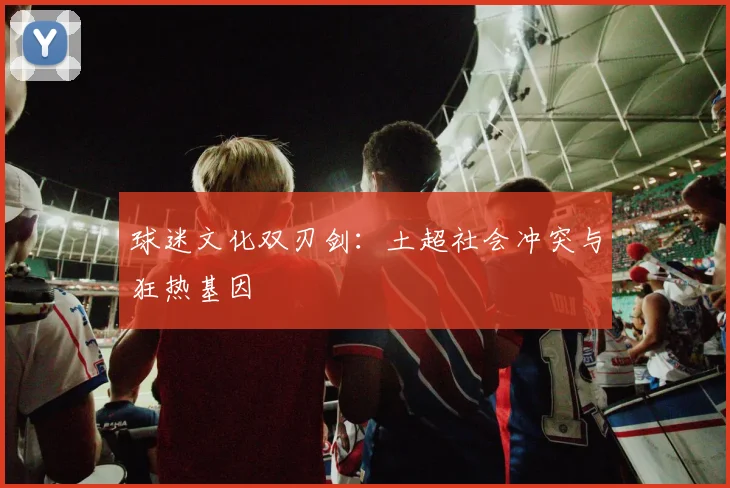 球迷文化双刃剑：土超社会冲突与狂热基因