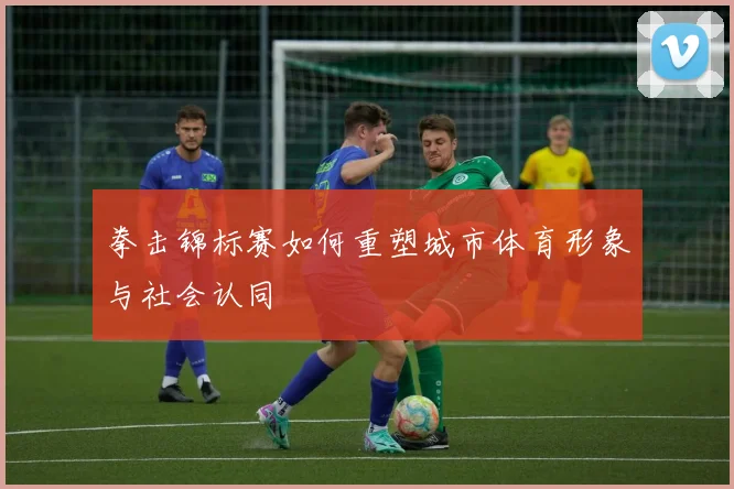 拳击锦标赛如何重塑城市体育形象与社会认同