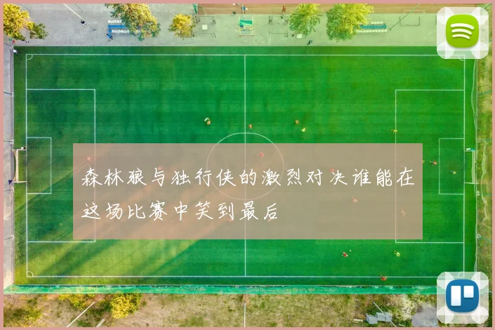 森林狼与独行侠的激烈对决谁能在这场比赛中笑到最后