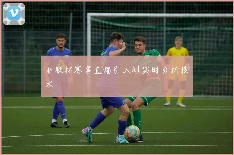 非联杯赛事直播引入AI实时分析技术
