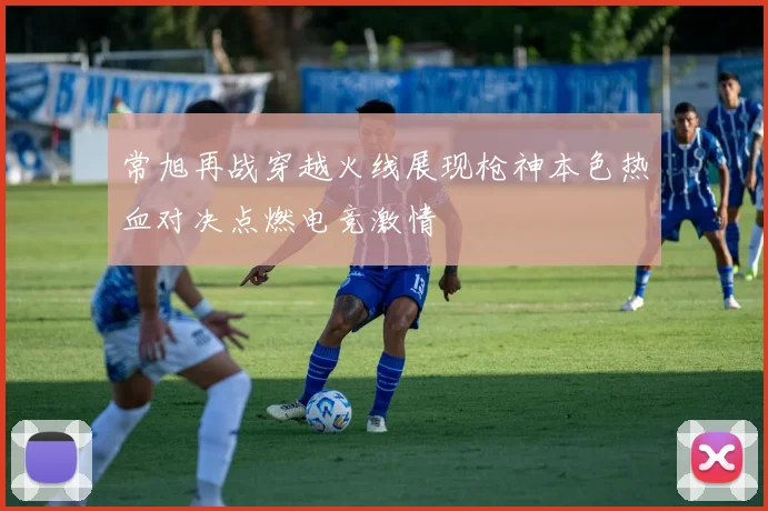 常旭再战穿越火线展现枪神本色热血对决点燃电竞激情