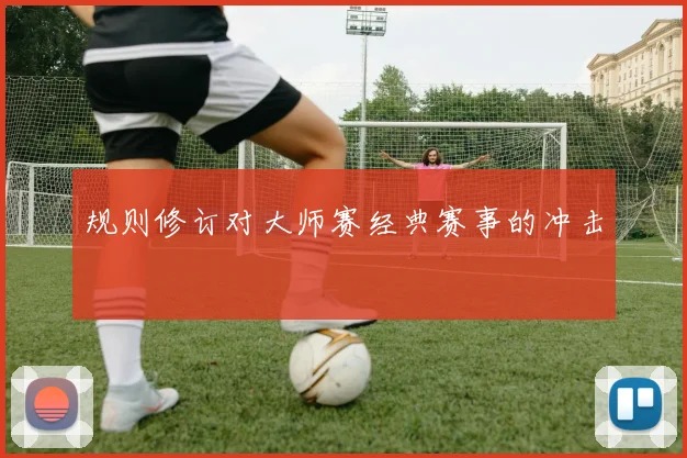 规则修订对大师赛经典赛事的冲击