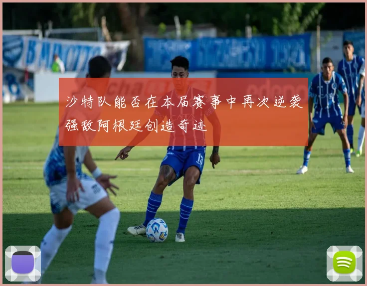 沙特队能否在本届赛事中再次逆袭强敌阿根廷创造奇迹