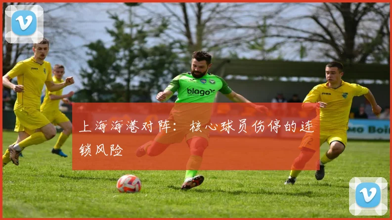 上海海港对阵：核心球员伤停的连锁风险