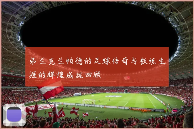 弗兰克兰帕德的足球传奇与教练生涯的辉煌成就回顾