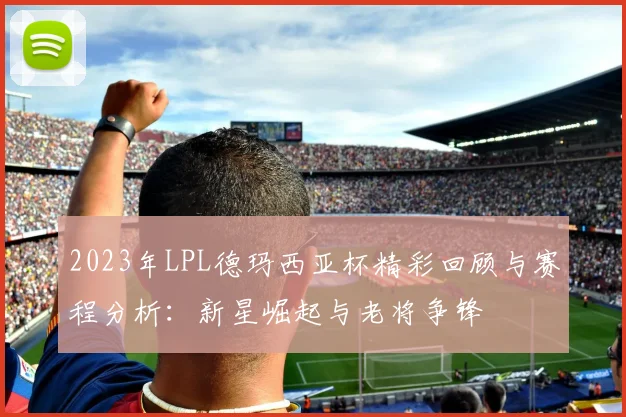 2023年LPL德玛西亚杯精彩回顾与赛程分析：新星崛起与老将争锋