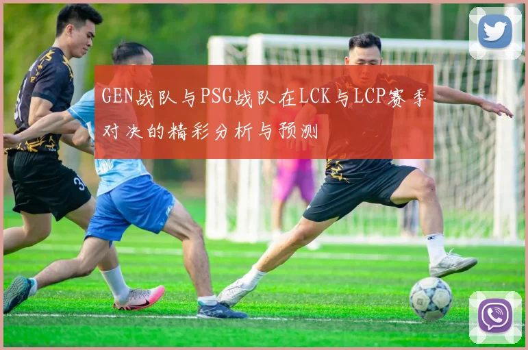 GEN战队与PSG战队在LCK与LCP赛季对决的精彩分析与预测
