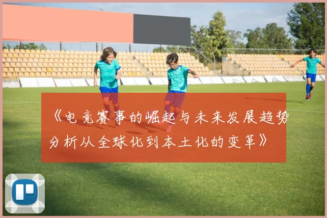 《电竞赛事的崛起与未来发展趋势分析从全球化到本土化的变革》