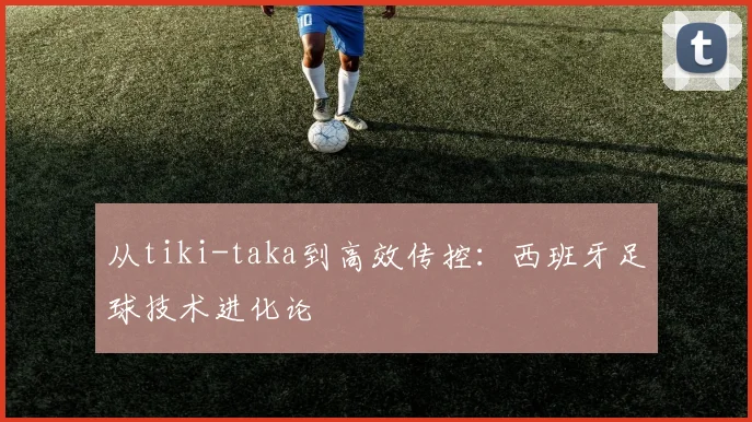 从tiki-taka到高效传控：西班牙足球技术进化论