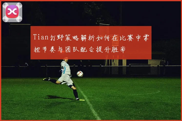 Tian打野策略解析如何在比赛中掌控节奏与团队配合提升胜率
