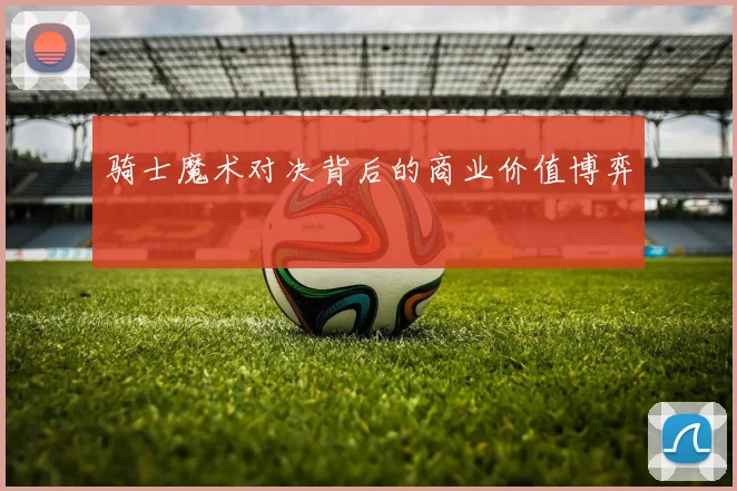 骑士魔术对决背后的商业价值博弈