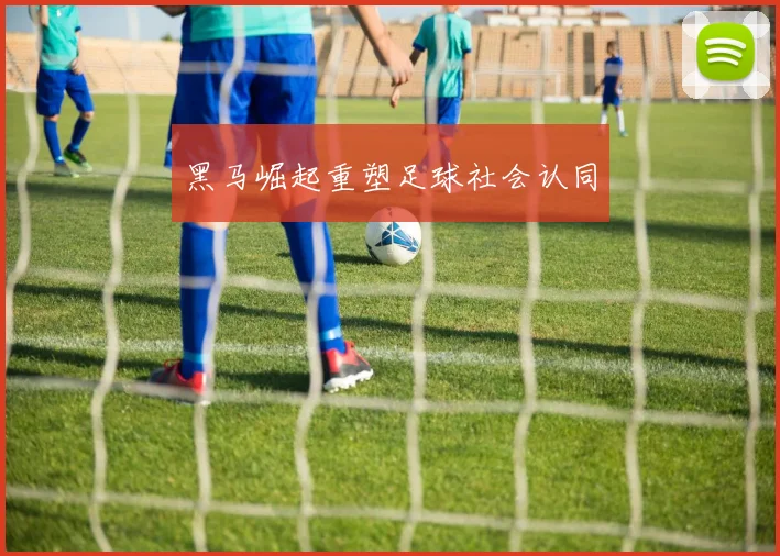 黑马崛起重塑足球社会认同