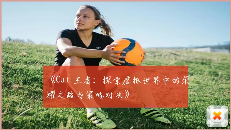 《Cat 王者：探索虚拟世界中的荣耀之路与策略对决》