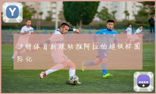 沙特体育新政助推阿拉伯超级杯国际化