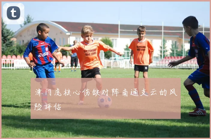 津门虎核心伤缺对阵南通支云的风险评估