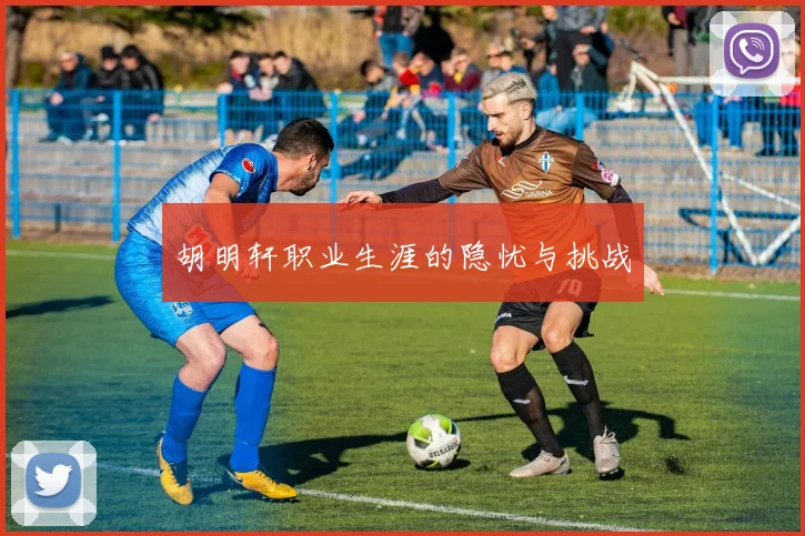 胡明轩职业生涯的隐忧与挑战